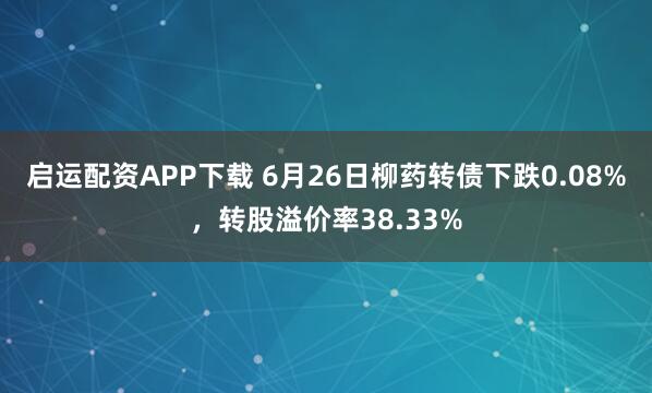 启运配资APP下载 6月26日柳药转债下跌0.08%，转股溢价率38.33%