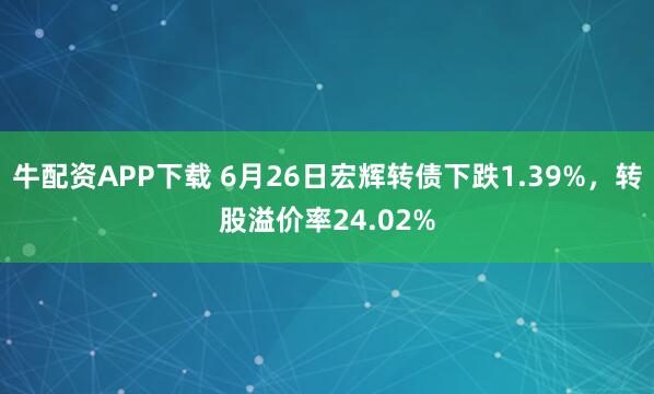牛配资APP下载 6月26日宏辉转债下跌1.39%，转股溢价率24.02%