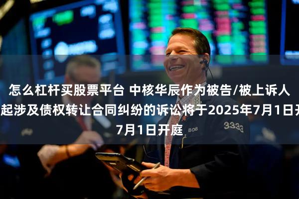 怎么杠杆买股票平台 中核华辰作为被告/被上诉人的1起涉及债权转让合同纠纷的诉讼将于2025年7月1日开庭