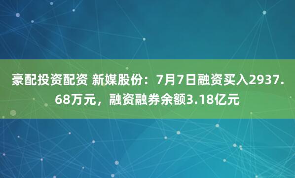 豪配投资配资 新媒股份：7月7日融资买入2937.68万元，融资融券余额3.18亿元