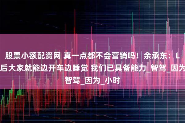 股票小额配资网 真一点都不会营销吗！余承东：L3到来后大家就能边开车边睡觉 我们已具备能力_智驾_因为_小时