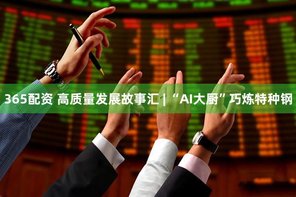 365配资 高质量发展故事汇 | “AI大厨”巧炼特种钢