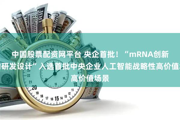 中国股票配资网平台 央企首批！“mRNA创新药物研发设计”入选首批中央企业人工智能战略性高价值场景
