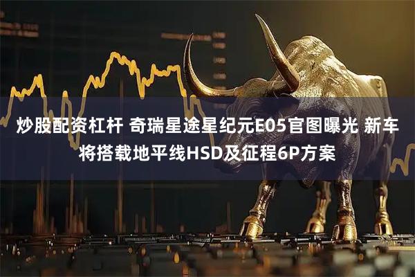 炒股配资杠杆 奇瑞星途星纪元E05官图曝光 新车将搭载地平线HSD及征程6P方案