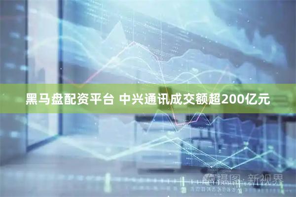 黑马盘配资平台 中兴通讯成交额超200亿元