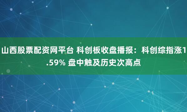 山西股票配资网平台 科创板收盘播报：科创综指涨1.59% 盘中触及历史次高点