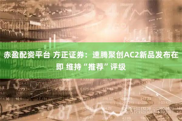 赤盈配资平台 方正证券：速腾聚创AC2新品发布在即 维持“推荐”评级
