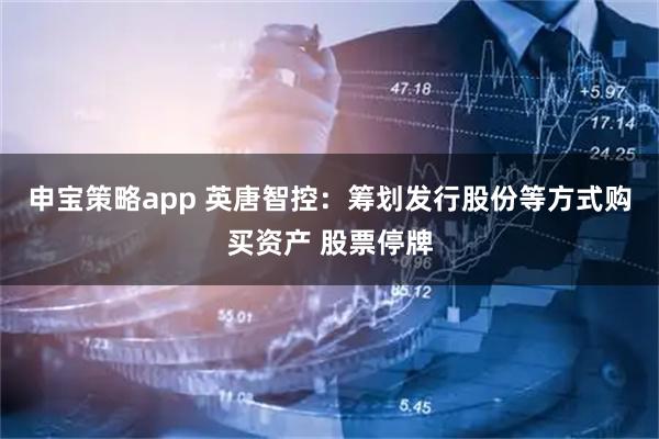 申宝策略app 英唐智控：筹划发行股份等方式购买资产 股票停牌