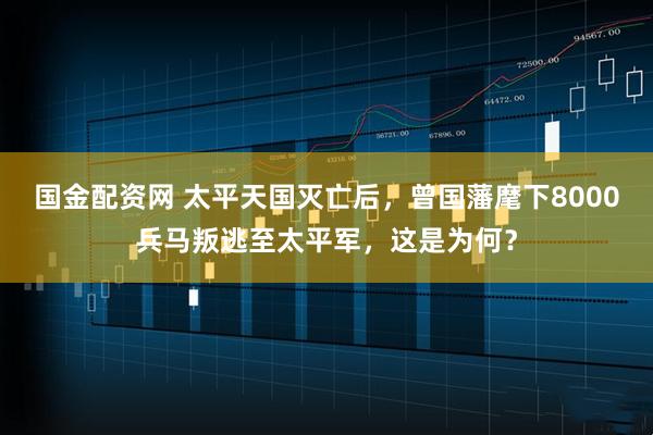 国金配资网 太平天国灭亡后，曾国藩麾下8000兵马叛逃至太平军，这是为何？