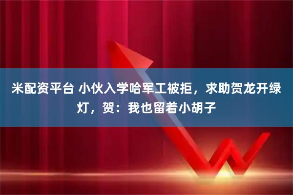 米配资平台 小伙入学哈军工被拒，求助贺龙开绿灯，贺：我也留着小胡子