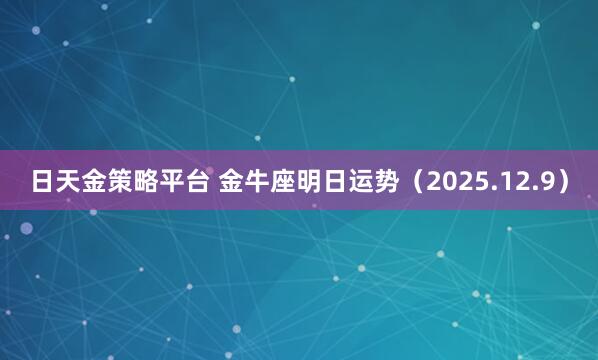 日天金策略平台 金牛座明日运势（2025.12.9）