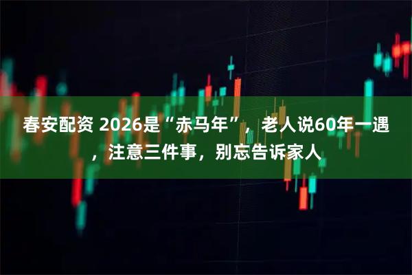 春安配资 2026是“赤马年”，老人说60年一遇，注意三件事，别忘告诉家人