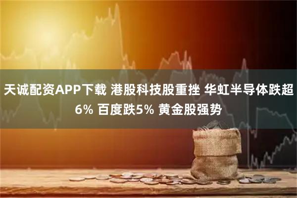 天诚配资APP下载 港股科技股重挫 华虹半导体跌超6% 百度跌5% 黄金股强势