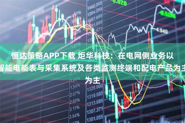 恒达策略APP下载 炬华科技：在电网侧业务以智能电能表与采集系统及各类监测终端和配电产品为主