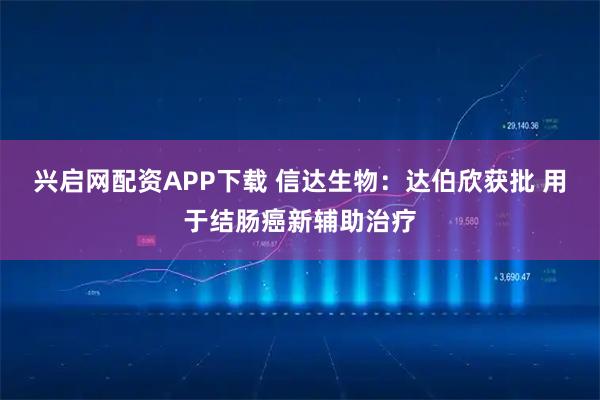 兴启网配资APP下载 信达生物：达伯欣获批 用于结肠癌新辅助治疗