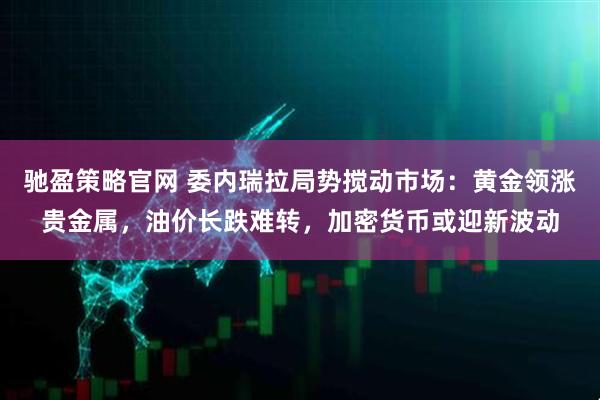 驰盈策略官网 委内瑞拉局势搅动市场：黄金领涨贵金属，油价长跌难转，加密货币或迎新波动