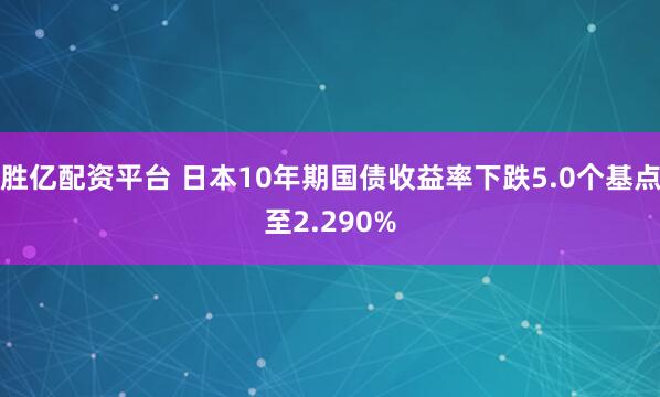 胜亿配资平台 日本10年期国债收益率下跌5.0个基点至2.290%
