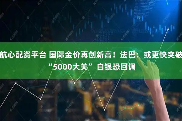 航心配资平台 国际金价再创新高！法巴：或更快突破“5000大关” 白银恐回调