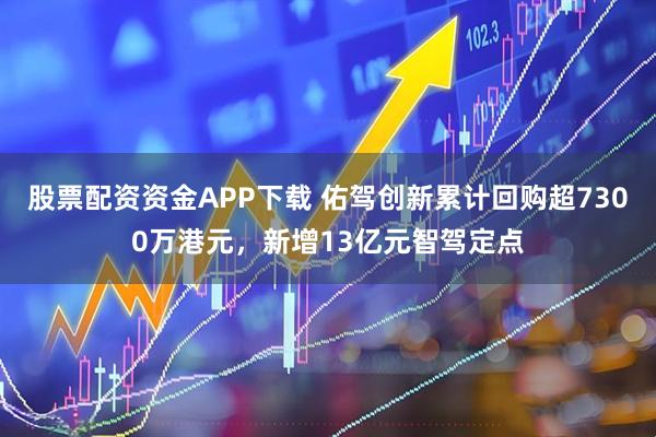 股票配资资金APP下载 佑驾创新累计回购超7300万港元，新增13亿元智驾定点