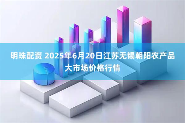 明珠配资 2025年6月20日江苏无锡朝阳农产品大市场价格行情