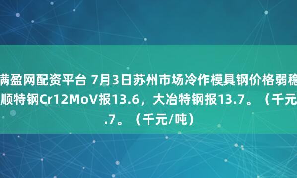 满盈网配资平台 7月3日苏州市场冷作模具钢价格弱稳。抚顺特钢Cr12MoV报13.6，大冶特钢报13.7。（千元/吨）