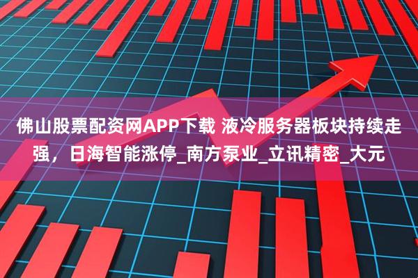 佛山股票配资网APP下载 液冷服务器板块持续走强，日海智能涨停_南方泵业_立讯精密_大元