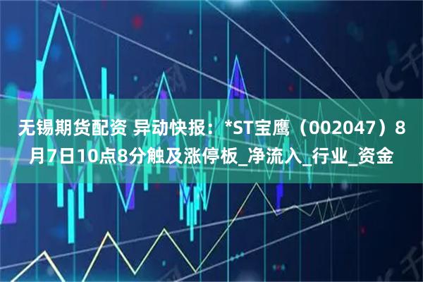 无锡期货配资 异动快报：*ST宝鹰（002047）8月7日10点8分触及涨停板_净流入_行业_资金