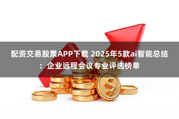 配资交易股票APP下载 2025年5款ai智能总结：企业远程会议专业评选榜单
