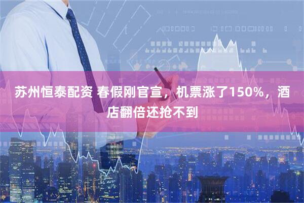 苏州恒泰配资 春假刚官宣，机票涨了150%，酒店翻倍还抢不到