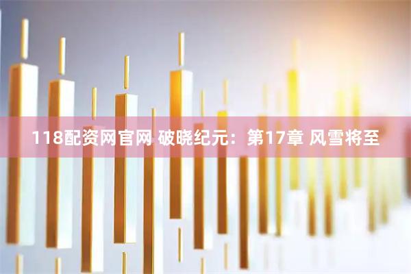 118配资网官网 破晓纪元：第17章 风雪将至